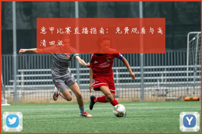意甲比赛直播指南：免费观看与高清回放