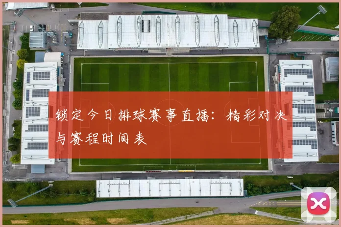 锁定今日排球赛事直播:精彩对决与赛程时间表