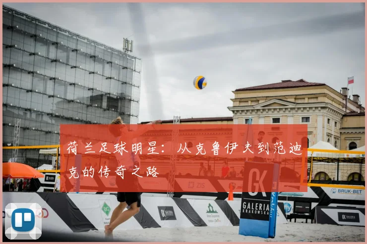 荷兰足球明星:从克鲁伊夫到范迪克的传奇之路