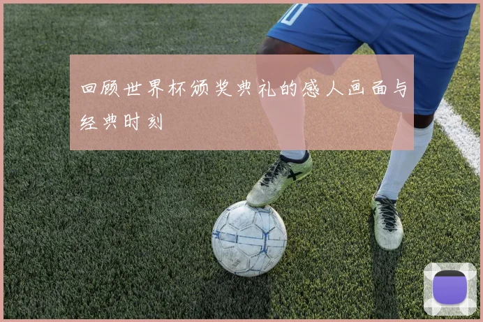 回顾世界杯颁奖典礼的感人画面与经典时刻