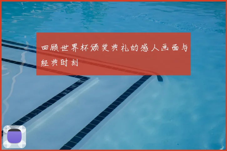 回顾世界杯颁奖典礼的感人画面与经典时刻