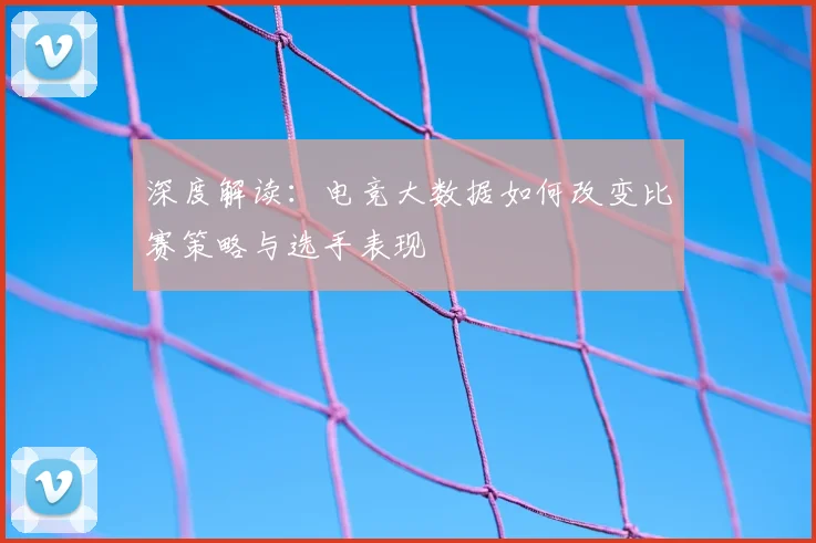 深度解读:电竞大数据如何改变比赛策略与选手表现