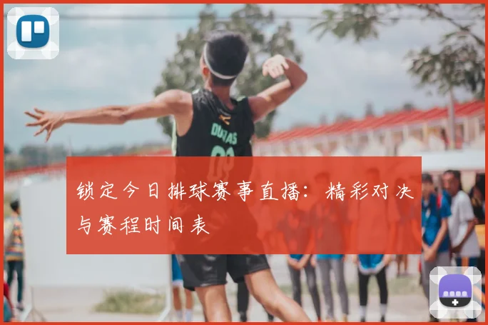 锁定今日排球赛事直播:精彩对决与赛程时间表