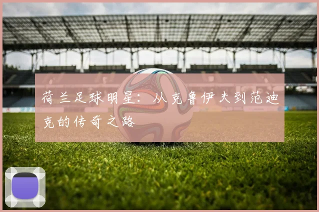 荷兰足球明星:从克鲁伊夫到范迪克的传奇之路